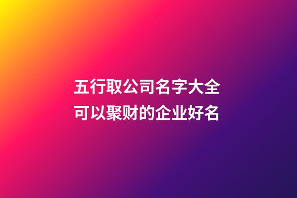 五行取公司名字大全 可以聚财的企业好名-第1张-公司起名-玄机派